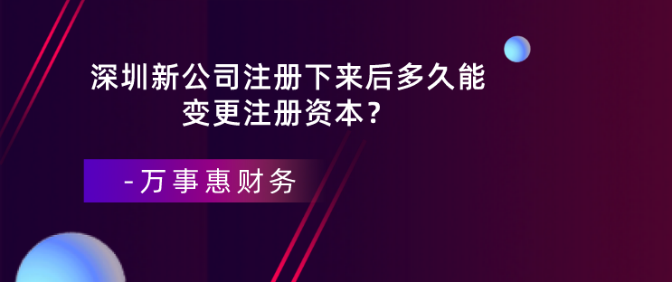 深圳新公司注冊下來后多久能變更注冊資本？-萬事惠財務(wù)